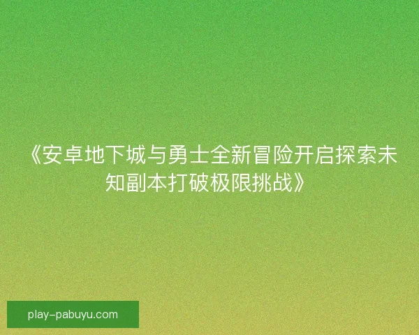 《安卓地下城与勇士全新冒险开启探索未知副本打破极限挑战》