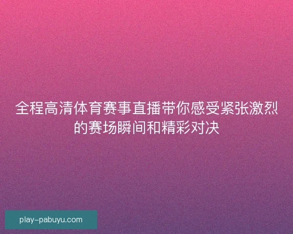 全程高清体育赛事直播带你感受紧张激烈的赛场瞬间和精彩对决