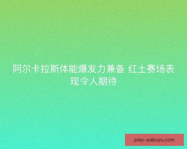 阿尔卡拉斯体能爆发力兼备 红土赛场表现令人期待