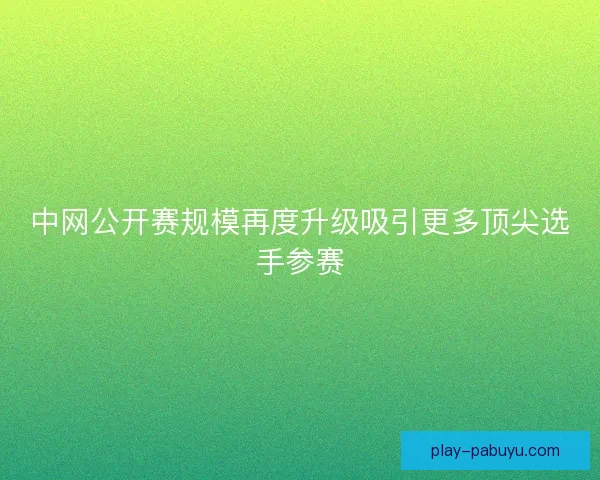 中网公开赛规模再度升级吸引更多顶尖选手参赛