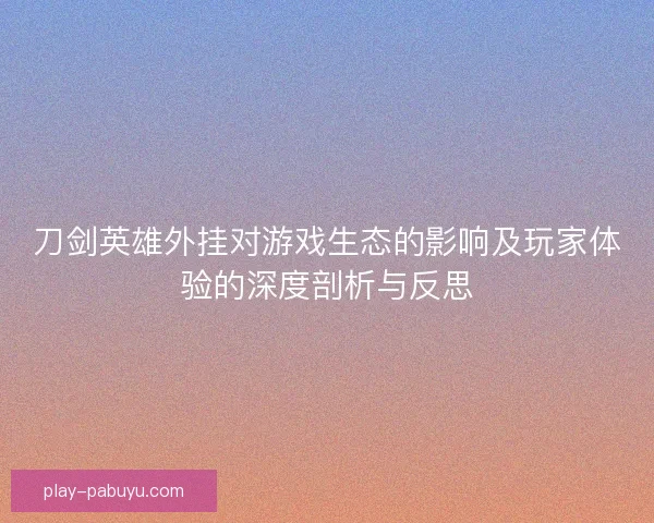 刀剑英雄外挂对游戏生态的影响及玩家体验的深度剖析与反思