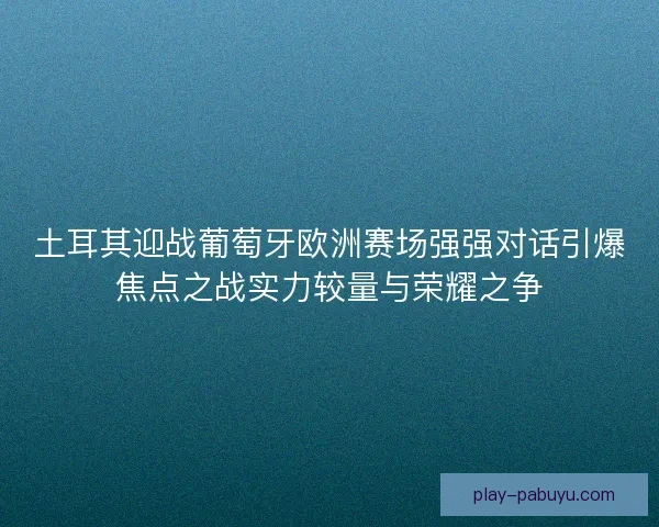 土耳其迎战葡萄牙欧洲赛场强强对话引爆焦点之战实力较量与荣耀之争