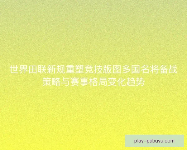 世界田联新规重塑竞技版图多国名将备战策略与赛事格局变化趋势