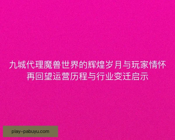 九城代理魔兽世界的辉煌岁月与玩家情怀再回望运营历程与行业变迁启示